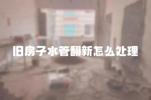 舊房子水管翻新怎么處理