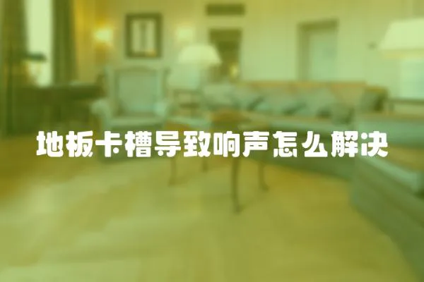 地板卡槽導致響聲怎么解決