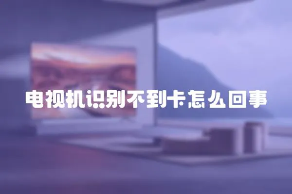 電視機識別不到卡怎么回事