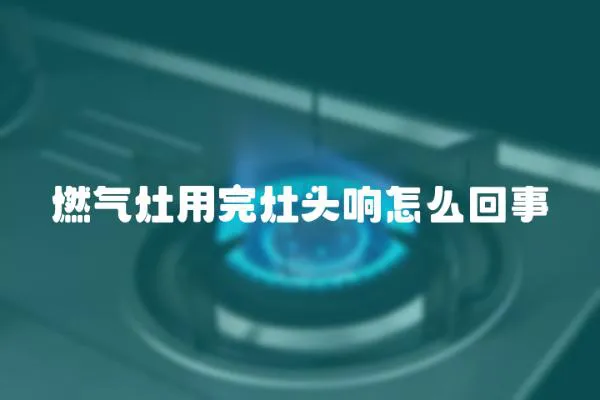 燃氣灶用完灶頭響怎么回事