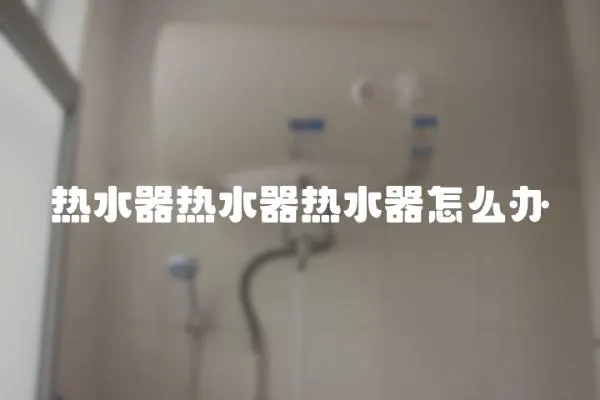 熱水器熱水器熱水器怎么辦