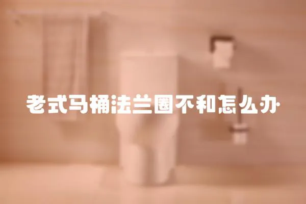 老式馬桶法蘭圈不和怎么辦