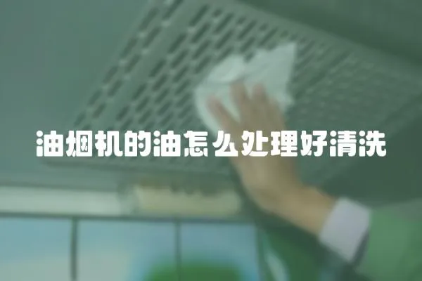 油煙機(jī)的油怎么處理好清洗