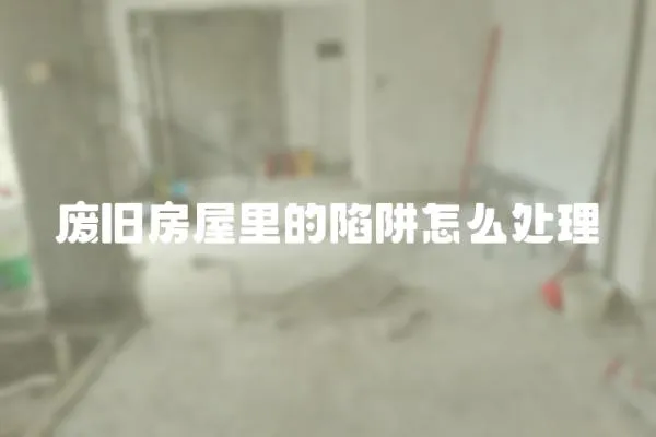 廢舊房屋里的陷阱怎么處理