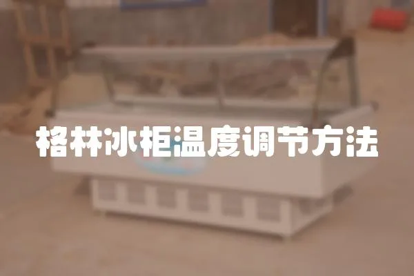格林冰柜溫度調節(jié)方法