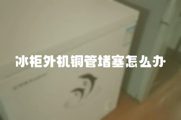 冰柜外機銅管堵塞怎么辦