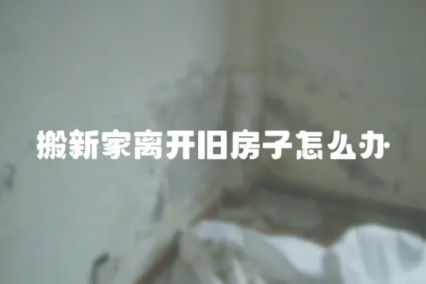 搬新家離開舊房子怎么辦