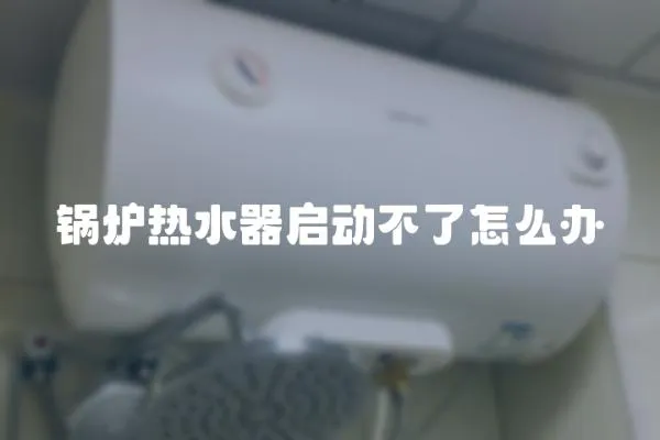 鍋爐熱水器啟動不了怎么辦