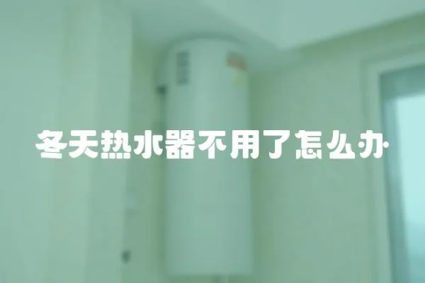 冬天热水器不用了怎么办