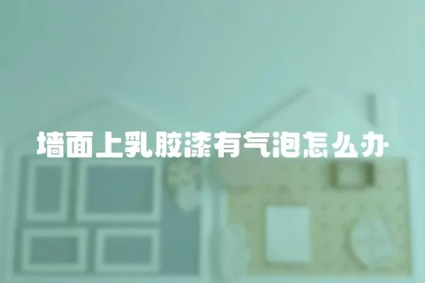 墻面上乳膠漆有氣泡怎么辦