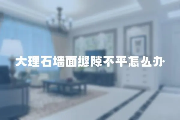 大理石墻面縫隙不平怎么辦