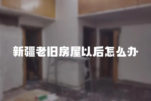 新疆老舊房屋以后怎么辦