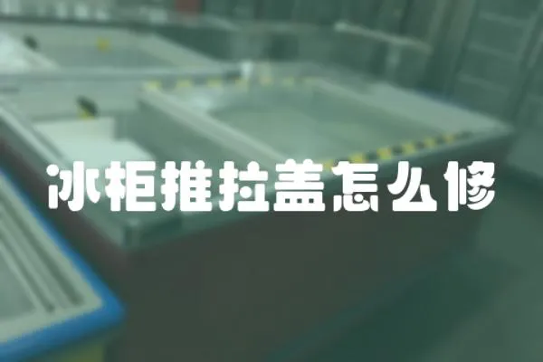 冰柜推拉蓋怎么修