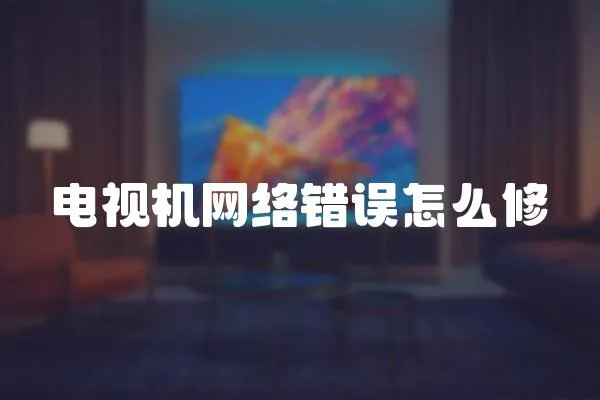 電視機網(wǎng)絡錯誤怎么修