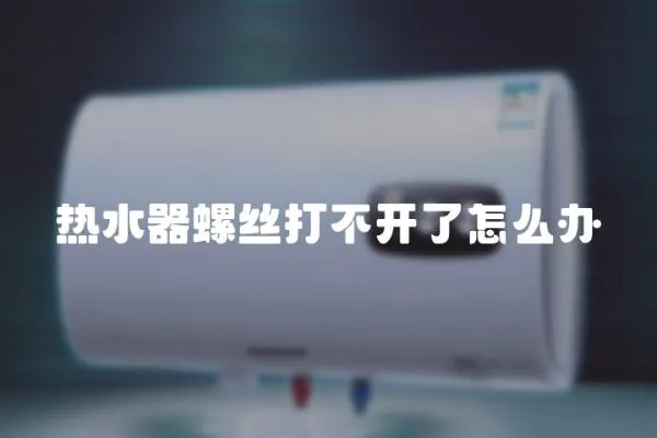 熱水器螺絲打不開了怎么辦