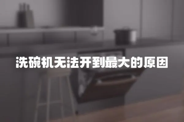 洗碗機無法開到最大的原因