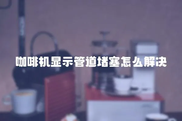 咖啡機顯示管道堵塞怎么解決