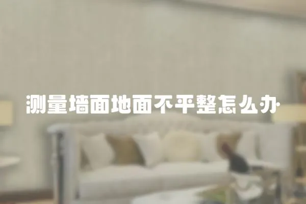 測量墻面地面不平整怎么辦