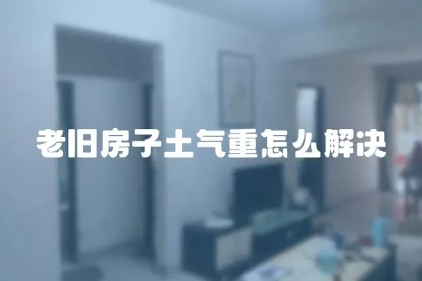 老舊房子土氣重怎么解決