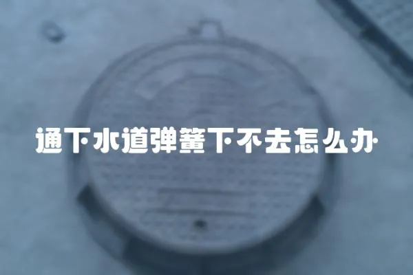通下水道彈簧下不去怎么辦