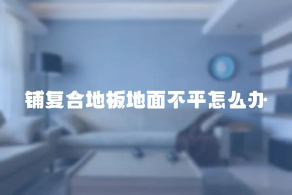 鋪復合地板地面不平怎么辦