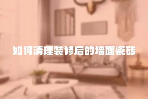 如何清理裝修后的墻面瓷磚