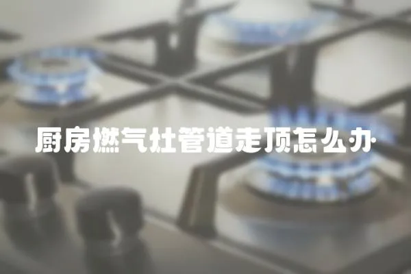 廚房燃氣灶管道走頂怎么辦