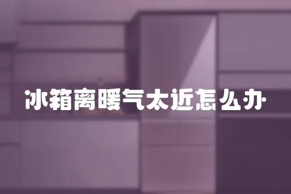 冰箱離暖氣太近怎么辦