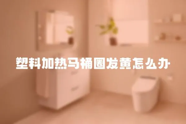 塑料加熱馬桶圈發黃怎么辦