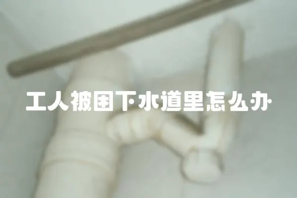 工人被困下水道里怎么辦