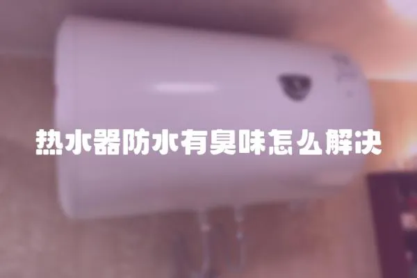 熱水器防水有臭味怎么解決
