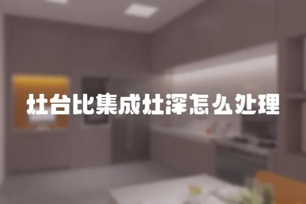 灶臺(tái)比集成灶深怎么處理