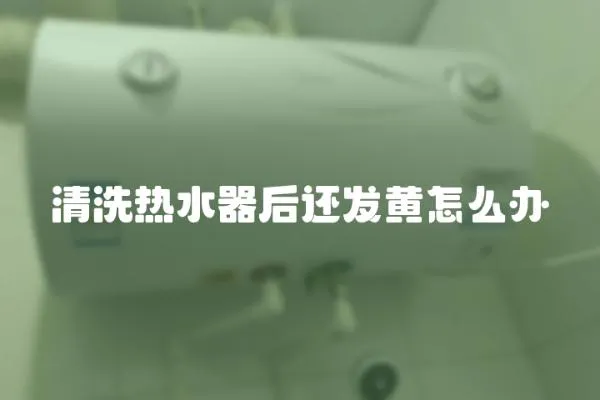 清洗熱水器后還發黃怎么辦