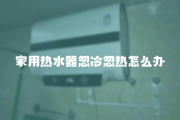 家用熱水器忽冷忽熱怎么辦