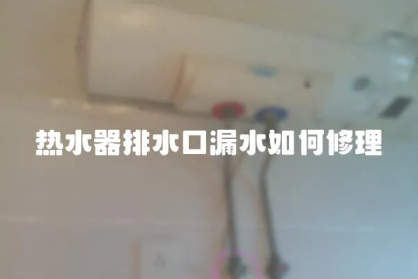 熱水器排水口漏水如何修理