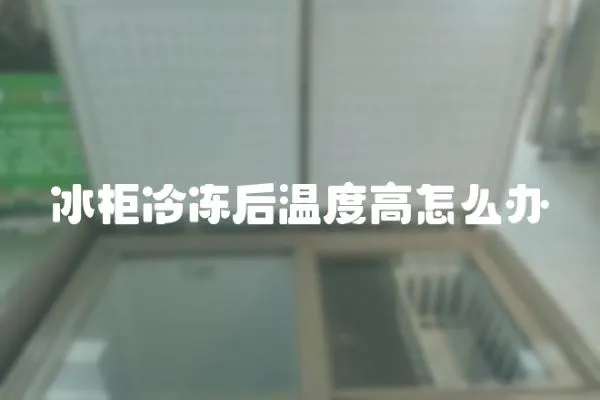 冰柜冷凍后溫度高怎么辦