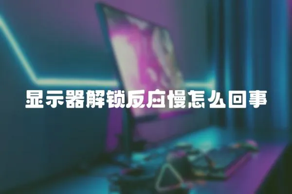 顯示器解鎖反應慢怎么回事