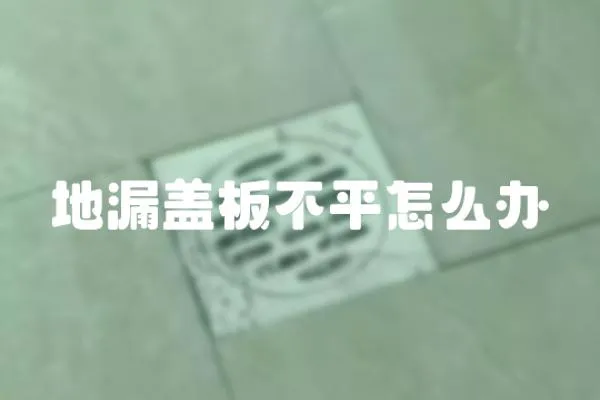 地漏蓋板不平怎么辦