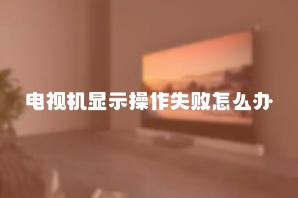 電視機顯示操作失敗怎么辦