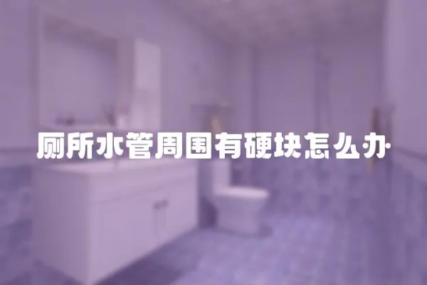 廁所水管周圍有硬塊怎么辦