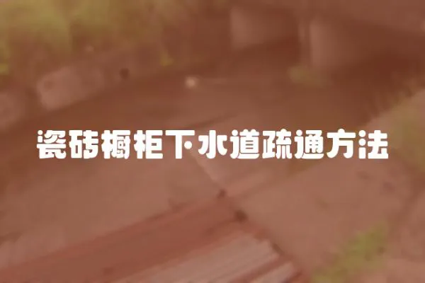 瓷磚櫥柜下水道疏通方法