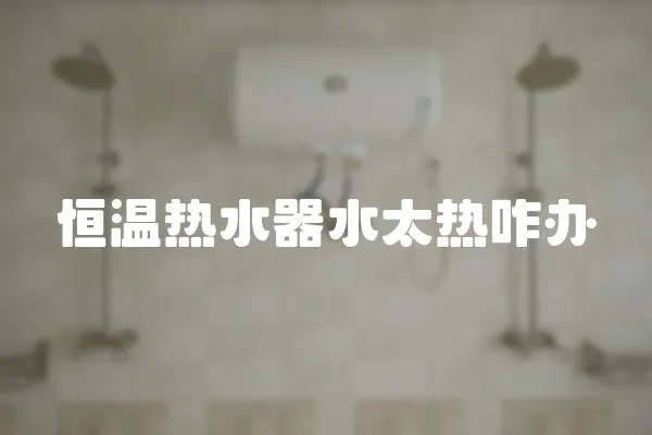 恒溫熱水器水太熱咋辦