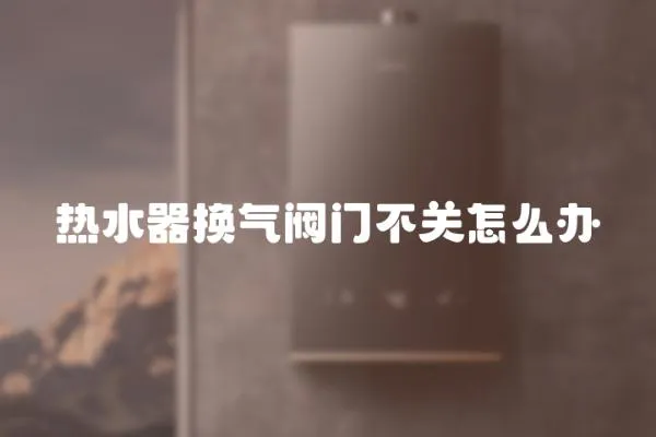 熱水器換氣閥門不關(guān)怎么辦
