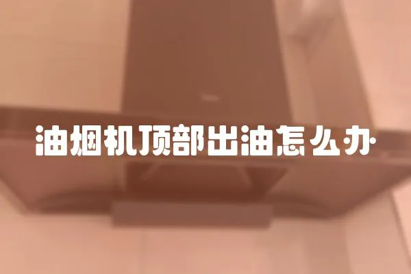 油煙機頂部出油怎么辦