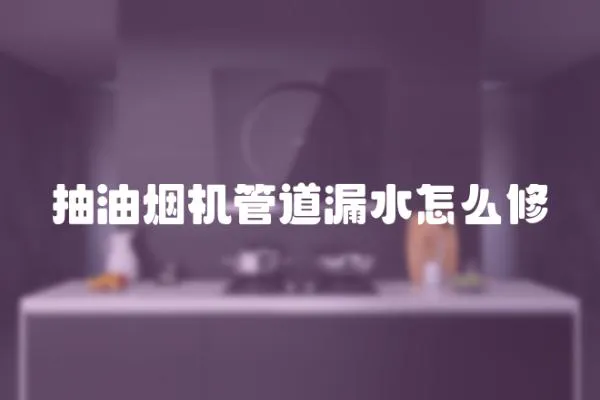 抽油煙機管道漏水怎么修