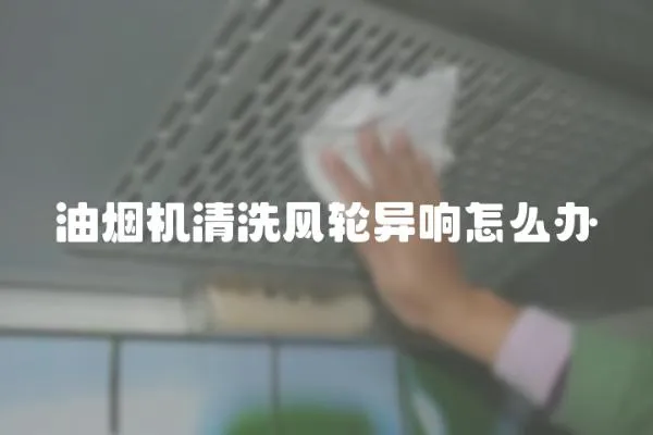 油煙機(jī)清洗風(fēng)輪異響怎么辦