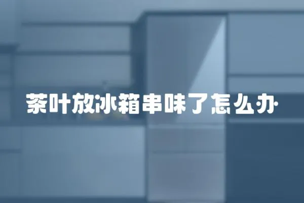 茶葉放冰箱串味了怎么辦