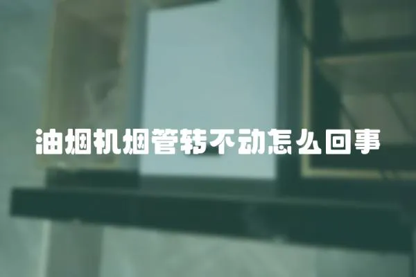 油煙機煙管轉不動怎么回事