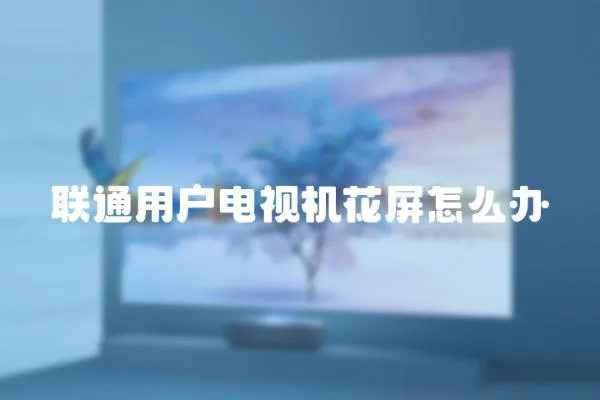 聯通用戶電視機花屏怎么辦