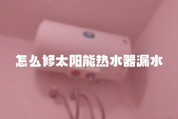 怎么修太陽能熱水器漏水